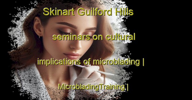 Skinart Guilford Hills seminars on cultural implications of microblading | MicrobladingTraining | MicrobladingClasses | SkinartTraining-United States